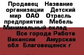 Продавец › Название организации ­ Детский мир, ОАО › Отрасль предприятия ­ Мебель › Минимальный оклад ­ 27 000 - Все города Работа » Вакансии   . Амурская обл.,Благовещенск г.